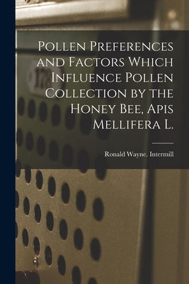 Pollen Preferences and Factors Which Influence Pollen Collection by the Honey Bee, Apis Mellifera L. by Intermill, Ronald Wayne