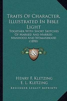 Traits Of Character, Illustrated In Bible Light: Together With Short Sketches Of Marked And Marred Manhood And Womanhood (1898) by Kletzing, Henry F.