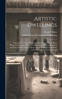 Artistic Dwellings: Giving Views, Floor Plans and Estimates of Cost of Many House and Cottage Designs, Costing From $600 up, Designed and by Allen, Frank P.