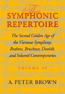 The Symphonic Repertoire, Volume IV: The Second Golden Age of the Viennese Symphony: Brahms, Bruckner, Dvorák, Mahler, and Selected Contemporaries by Brown, A. Peter