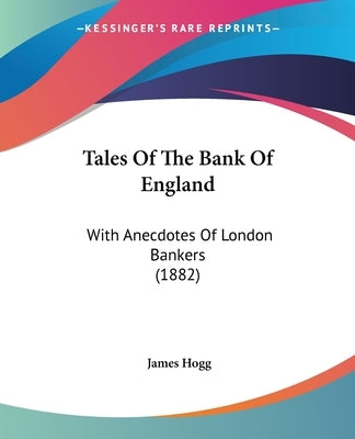 Tales Of The Bank Of England: With Anecdotes Of London Bankers (1882) by Hogg, James