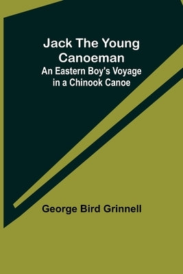 Jack the Young Canoeman: An Eastern Boy's Voyage in a Chinook Canoe by George Bird Grinnell