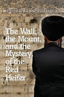 The Wall, the Mount, and the Mystery of the Red Heifer by Silverman, Sidney B.