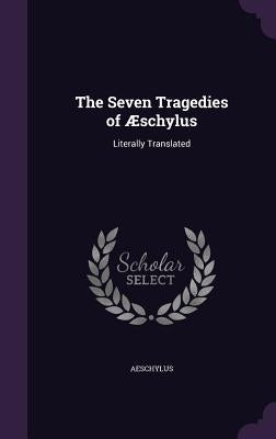 The Seven Tragedies of Æschylus: Literally Translated by Aeschylus