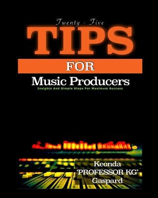 25 Tips For Music Producers: Insights and Simple Steps For Maximum Success by Gaspard, Keonda Professor Kg