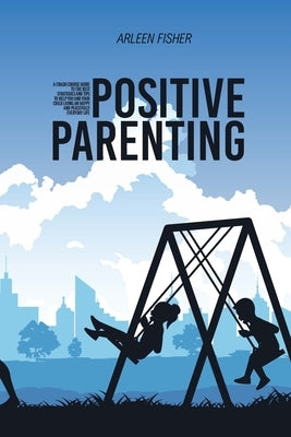 Positive Parenting: A Crash Course Guide To The Best Strategies And Tips To Help You And Your Child Living An Happy And Peacefully Everyda by Fisher, Arleen