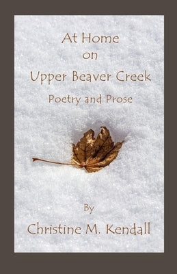 At Home on Upper Beaver Creek Poetry and Prose by Kendall, Christine M.