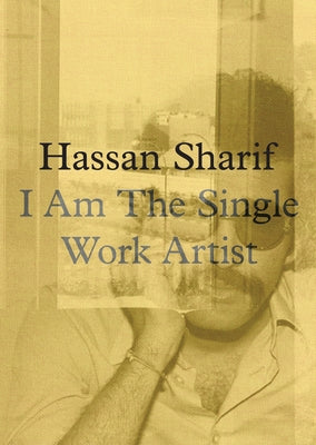 Hassan Sharif: I Am the Single Work Artist by Sharif, Hassan