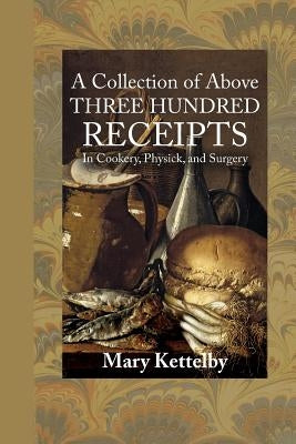 A Collection of Above Three Hundred Receipts: In Cookery, Physick, and Surgery by Kettelby, Mary