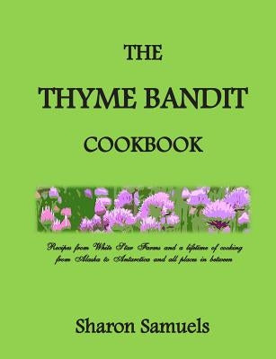 The Thyme Bandit Cookbook: Recipes from White Star Farms and a lifetime of cooking from Alaska to Antarctica and all places in between by Samuels, Sharon