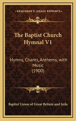 The Baptist Church Hymnal V1: Hymns, Chants, Anthems, with Music (1900) by Baptist Union of Great Britain and Irela