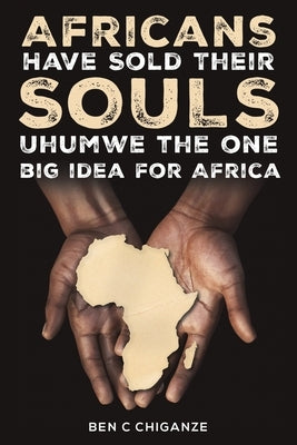 Africans Have Sold Their Souls: Uhumwe the One Big Idea for Africa by Chiganze, Ben C.