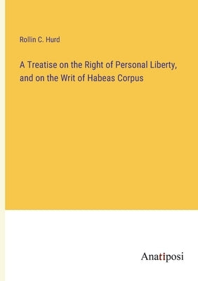 A Treatise on the Right of Personal Liberty, and on the Writ of Habeas Corpus by Hurd, Rollin C.