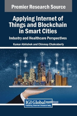 Applying Internet of Things and Blockchain in Smart Cities: Industry and Healthcare Perspectives by Abhishek, Kumar