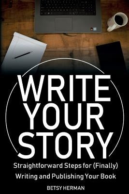 Write Your Story: Straightforward Steps for (Finally) Writing and Publishing Your Book by Herman, Betsy