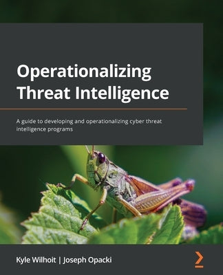 Operationalizing Threat Intelligence: A guide to developing and operationalizing cyber threat intelligence programs by Wilhoit, Kyle