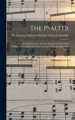 The Psalter: A Revised Edition of the Scottish Metrical Version of the Psalms, With Additional Psalm Versions; With Accompanying Tu by Presbyterian Church in Ireland General