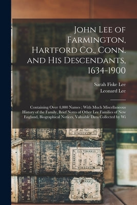 John Lee of Farmington, Hartford Co., Conn. and his Descendants, 1634-1900: Containing Over 4,000 Names; With Much Miscellaneous History of the Family by Lee, Leonard