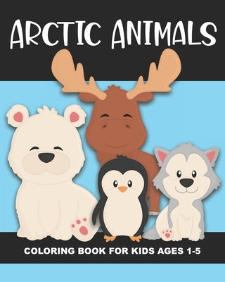 Arctic Animals Coloring Book for Kids Ages 1-5: Polar Bear, Penguin, Moose, Seal, Walrus and More - Fun and Simple Images Aimed at Preschoolers and To by Truly, Years