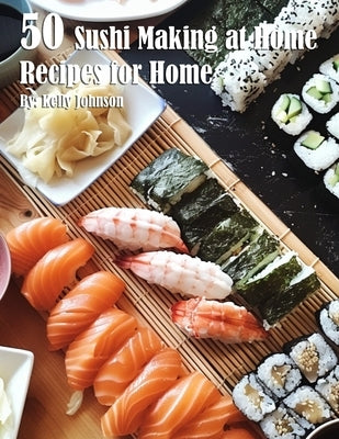 50 Sushi Making at Home Recipes for Home by Johnson, Kelly