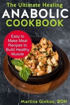 The Ultimate Healing Anabolic Cookbook: Easy to Make Meal Recipes to Build Healthy Muscle by Giokos Rdn, Martina