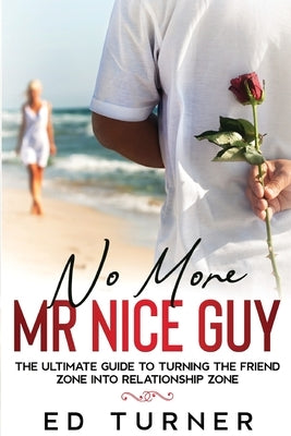 No More Mr. Nice Guy: The Ultimate Guide To Turning The Friend Zone into Relationship Zone by Turner, Ed