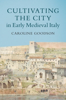 Cultivating the City in Early Medieval Italy by Goodson, Caroline