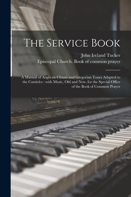 The Service Book: a Manual of Anglican Chants and Gregorian Tones Adapted to the Canticles: With Music, Old and New, for the Special Off by Tucker, John Ireland 1819-1895