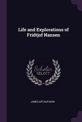 Life and Explorations of Fridtjof Nansen by Bain, James Arthur