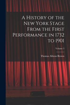 A History of the New York Stage From the First Performance in 1732 to 1901; Volume 3 by Brown, Thomas Allston