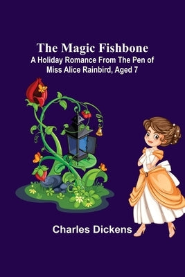 The Magic Fishbone; A Holiday Romance from the Pen of Miss Alice Rainbird, Aged 7 by Dickens, Charles