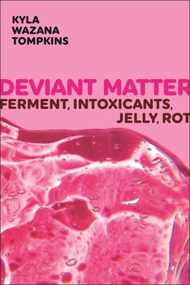 Deviant Matter: Ferment, Intoxicants, Jelly, Rot by Tompkins, Kyla Wazana