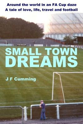 Small Town Dreams: A Tale of Love, Life, Travel and Football by Cumming, J. F.