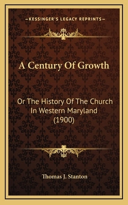 A Century Of Growth: Or The History Of The Church In Western Maryland (1900) by Stanton, Thomas J.