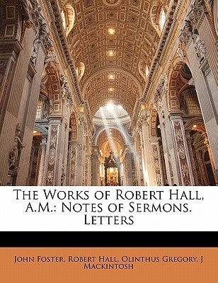 The Works of Robert Hall, A.M.: Notes of Sermons. Letters by Foster, John