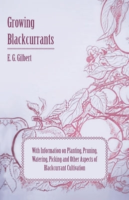 Growing Blackcurrants - With Information on Planting, Pruning, Watering, Picking and Other Aspects of Blackcurrant Cultivation by Gilbert, E. G.