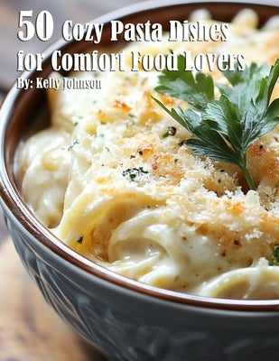 50 Cozy Pasta Dishes for Comfort Food Lovers by Johnson, Kelly