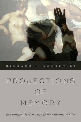 Projections of Memory: Romanticism, Modernism, and the Aesthetics of Film by Suchenski, Richard I.