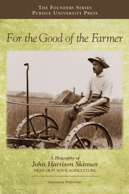 For the Good of the Farmer: A Biography of John Harrison Skinner, Dean of Purdue Agriculture by Whitford, Frederick