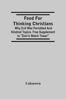 Food For Thinking Christians: Why Evil Was Permitted And Kindred Topics. Free Supplement To Zion'S Watch Tower by Unknown