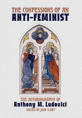 The Confessions of an Anti-Feminist: The Autobiography of Anthony M. Ludovici by Ludovici, Anthony M.