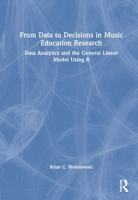 From Data to Decisions in Music Education Research: Data Analytics and the General Linear Model Using R by Wesolowski, Brian C.