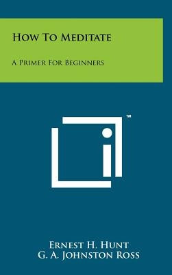 How To Meditate: A Primer For Beginners by Hunt, Ernest H.