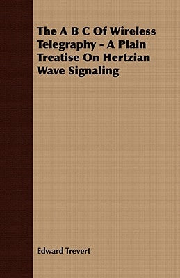 The A B C of Wireless Telegraphy - A Plain Treatise on Hertzian Wave Signaling by Trevert, Edward