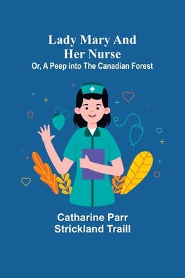 Lady Mary and Her Nurse; Or, A Peep into the Canadian Forest by Parr Strickland Traill, Catharine