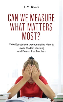 Can We Measure What Matters Most?: Why Educational Accountability Metrics Lower Student Learning and Demoralize Teachers by Beach, J. M.