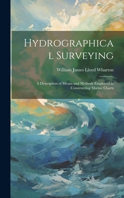 Hydrographical Surveying: A Description of Means and Methods Employed in Constructing Marine Charts by Wharton, William James Lloyd