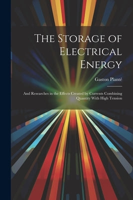 The Storage of Electrical Energy: And Researches in the Effects Created by Currents Combining Quantity With High Tension by Planté, Gaston