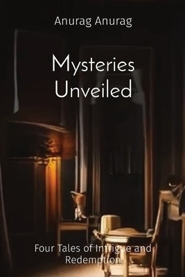 Mysteries Unveiled: Four Tales of Intrigue and Redemption by Anurag, Anurag