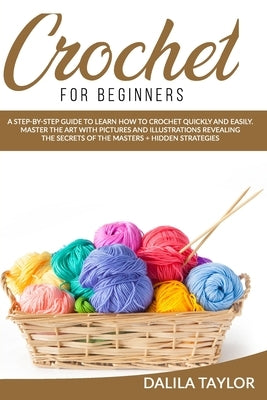 Crochet for Beginners: A Step-by-Step Guide to Learn How to Crochet Quickly and Easily. Master the Art with Pictures and illustrations Reveal by Taylor, Dalila